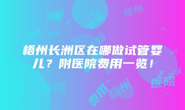 梧州长洲区在哪做试管婴儿？附医院费用一览！