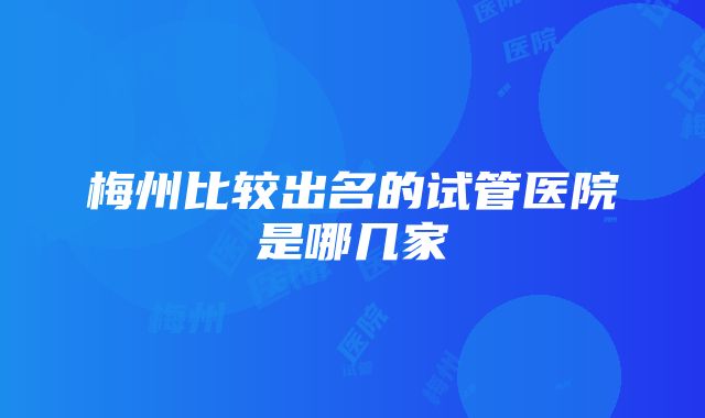 梅州比较出名的试管医院是哪几家