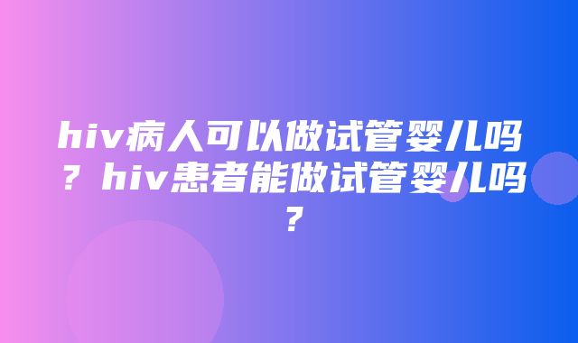 hiv病人可以做试管婴儿吗？hiv患者能做试管婴儿吗？