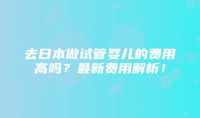 去日本做试管婴儿的费用高吗？最新费用解析！