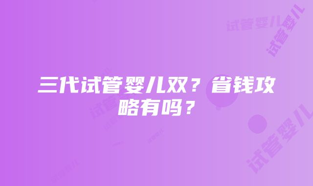 三代试管婴儿双？省钱攻略有吗？