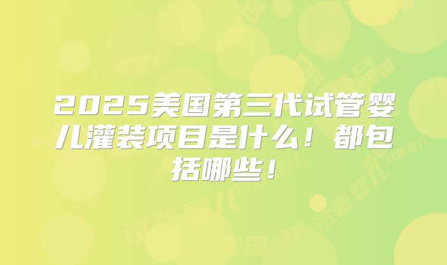 2025美国第三代试管婴儿灌装项目是什么！都包括哪些！