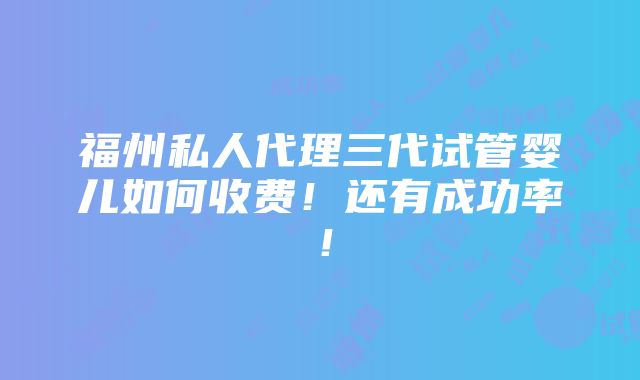 福州私人代理三代试管婴儿如何收费！还有成功率！