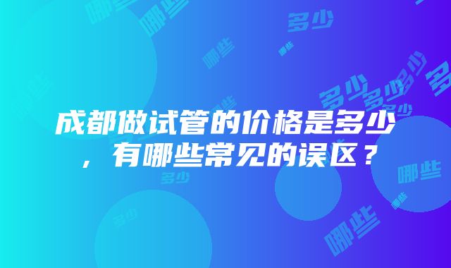 成都做试管的价格是多少，有哪些常见的误区？