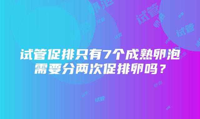 试管促排只有7个成熟卵泡需要分两次促排卵吗？