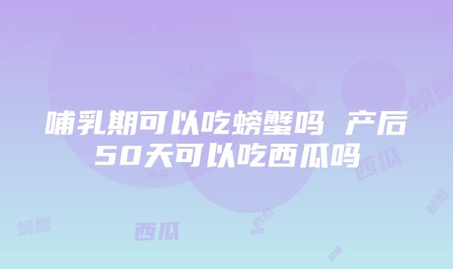 哺乳期可以吃螃蟹吗 产后50天可以吃西瓜吗