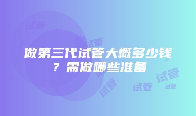 做第三代试管大概多少钱？需做哪些准备