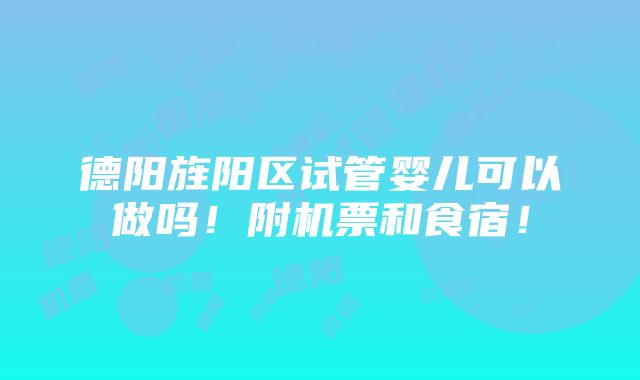 德阳旌阳区试管婴儿可以做吗！附机票和食宿！