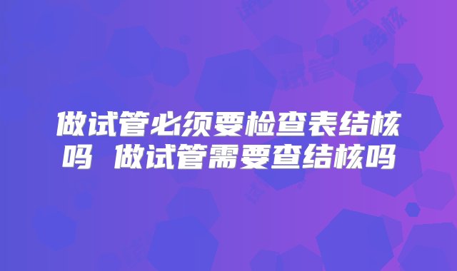 做试管必须要检查表结核吗 做试管需要查结核吗