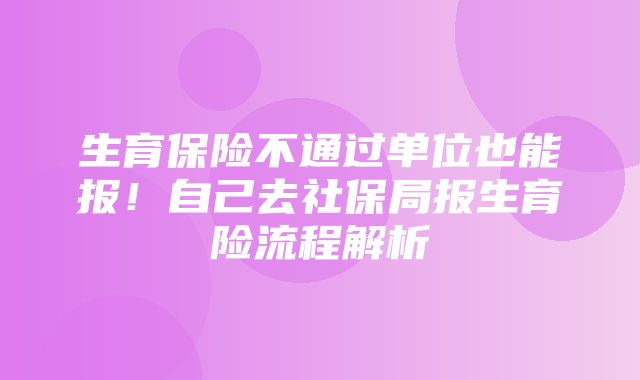 生育保险不通过单位也能报！自己去社保局报生育险流程解析