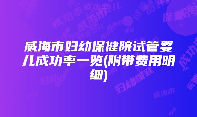 威海市妇幼保健院试管婴儿成功率一览(附带费用明细)