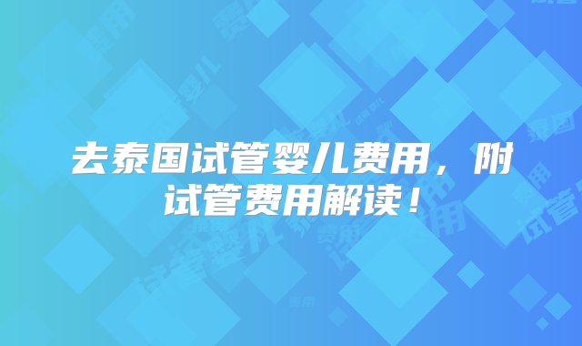 去泰国试管婴儿费用，附试管费用解读！