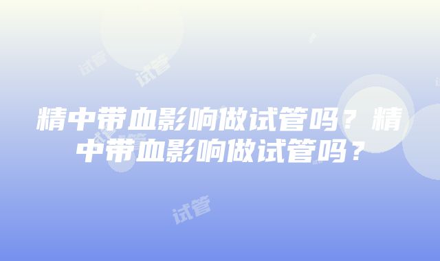 精中带血影响做试管吗？精中带血影响做试管吗？