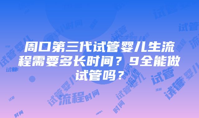 周口第三代试管婴儿生流程需要多长时间？9全能做试管吗？