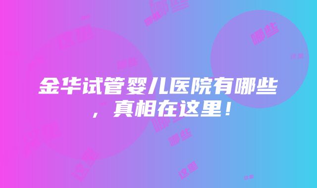 金华试管婴儿医院有哪些，真相在这里！