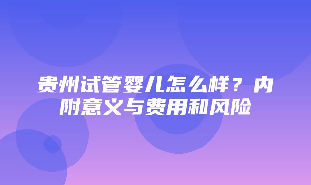 贵州试管婴儿怎么样？内附意义与费用和风险