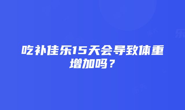 吃补佳乐15天会导致体重增加吗？