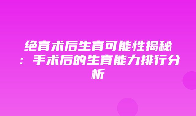 绝育术后生育可能性揭秘：手术后的生育能力排行分析