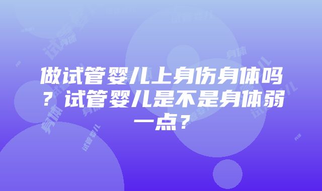 做试管婴儿上身伤身体吗？试管婴儿是不是身体弱一点？