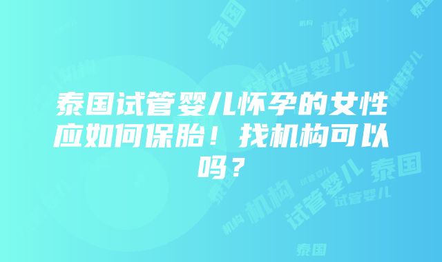 泰国试管婴儿怀孕的女性应如何保胎！找机构可以吗？