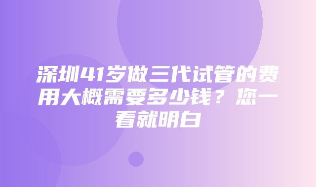 深圳41岁做三代试管的费用大概需要多少钱？您一看就明白