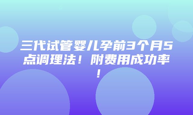 三代试管婴儿孕前3个月5点调理法！附费用成功率！