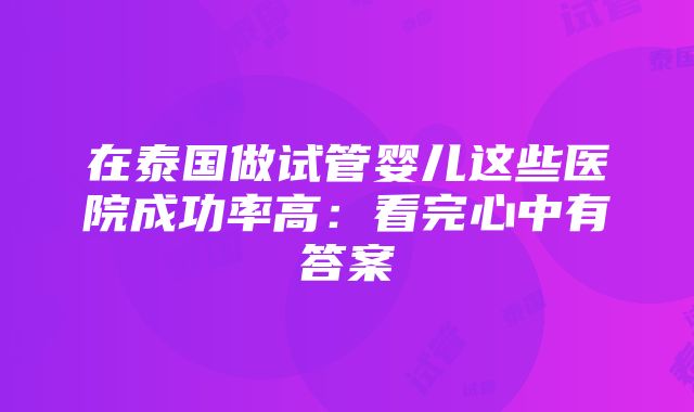 在泰国做试管婴儿这些医院成功率高：看完心中有答案