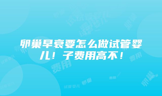 卵巢早衰要怎么做试管婴儿！子费用高不！