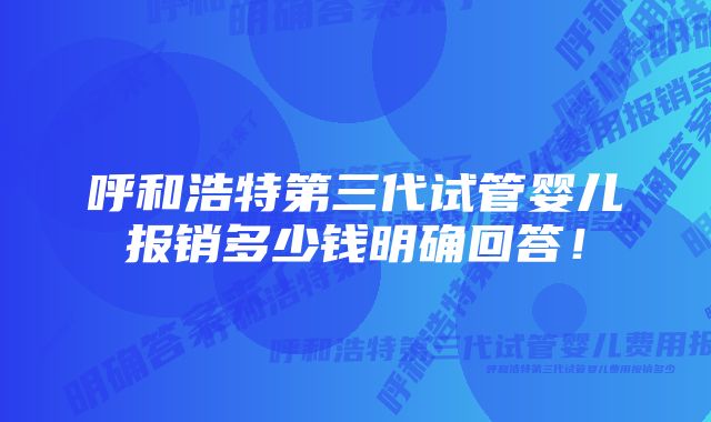 呼和浩特第三代试管婴儿报销多少钱明确回答！