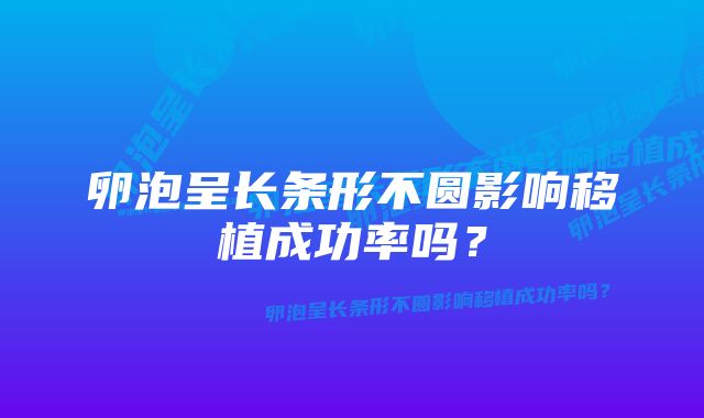 卵泡呈长条形不圆影响移植成功率吗？