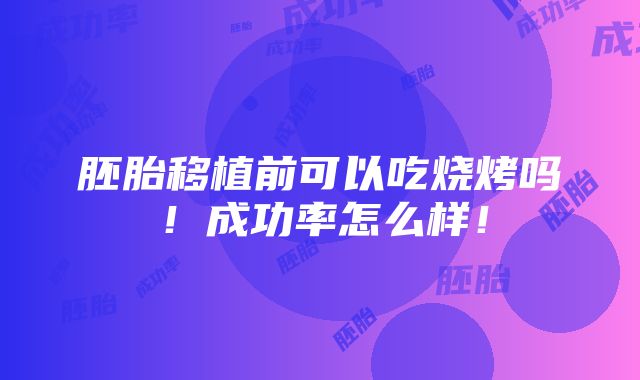 胚胎移植前可以吃烧烤吗！成功率怎么样！