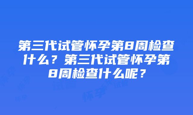 第三代试管怀孕第8周检查什么？第三代试管怀孕第8周检查什么呢？