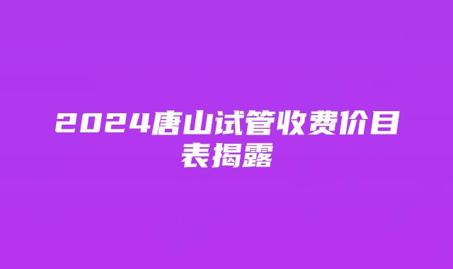 2024唐山试管收费价目表揭露