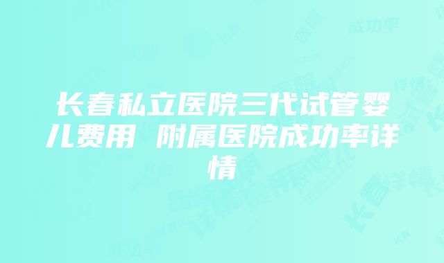 长春私立医院三代试管婴儿费用 附属医院成功率详情