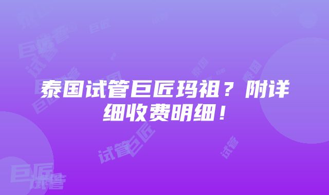 泰国试管巨匠玛祖？附详细收费明细！