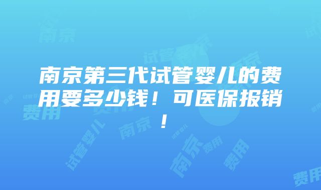 南京第三代试管婴儿的费用要多少钱！可医保报销！