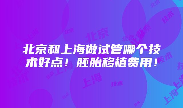 北京和上海做试管哪个技术好点！胚胎移植费用！