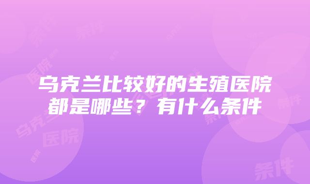 乌克兰比较好的生殖医院都是哪些？有什么条件