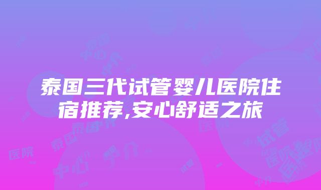 泰国三代试管婴儿医院住宿推荐,安心舒适之旅