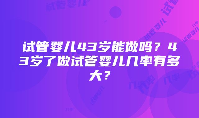 试管婴儿43岁能做吗？43岁了做试管婴儿几率有多大？