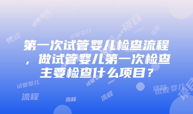 第一次试管婴儿检查流程，做试管婴儿第一次检查主要检查什么项目？