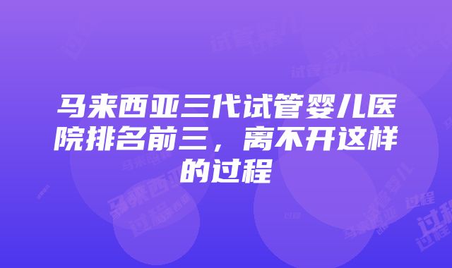 马来西亚三代试管婴儿医院排名前三，离不开这样的过程