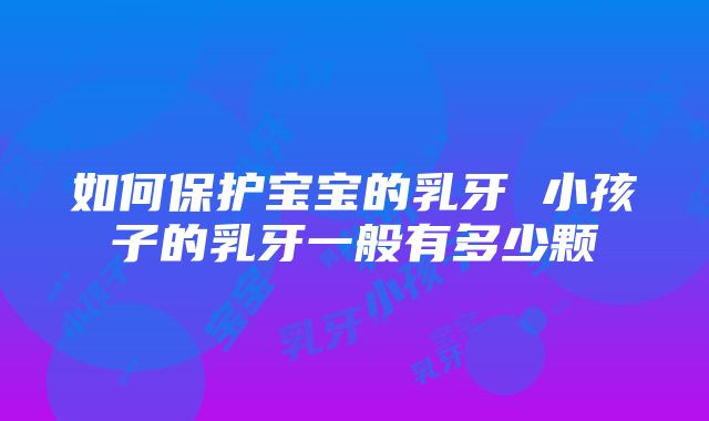 如何保护宝宝的乳牙 小孩子的乳牙一般有多少颗