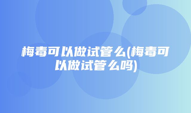 梅毒可以做试管么(梅毒可以做试管么吗)