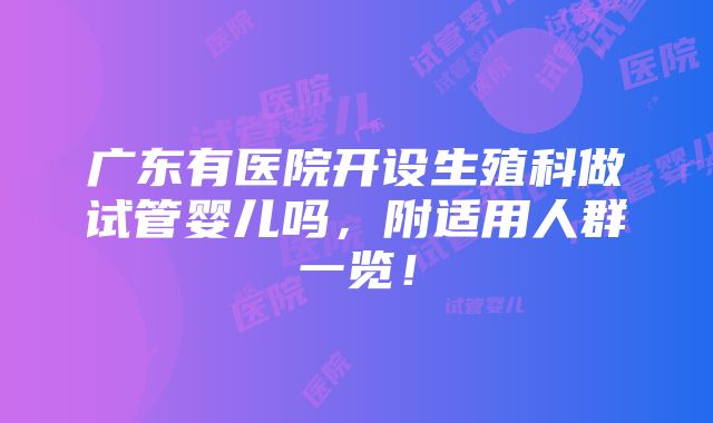 广东有医院开设生殖科做试管婴儿吗，附适用人群一览！