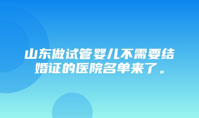 山东做试管婴儿不需要结婚证的医院名单来了。