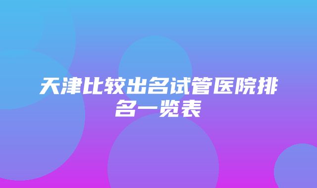 天津比较出名试管医院排名一览表