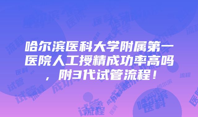 哈尔滨医科大学附属第一医院人工授精成功率高吗，附3代试管流程！