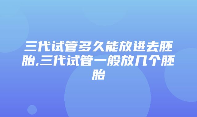 三代试管多久能放进去胚胎,三代试管一般放几个胚胎