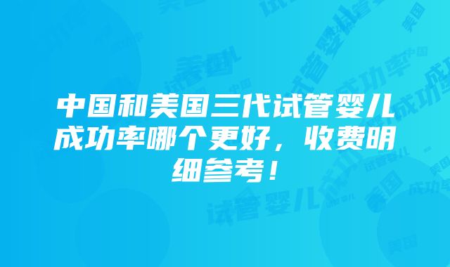 中国和美国三代试管婴儿成功率哪个更好，收费明细参考！